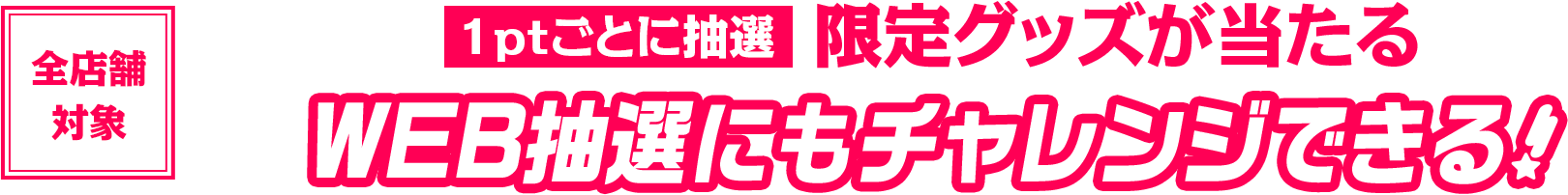 1ptごとに抽選　限定グッズが当たる WEB抽選にもチャレンジできる！