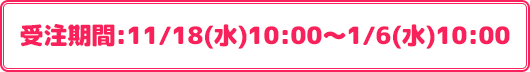 受注期間:11/18(水)10:00～1/6(水)10:00