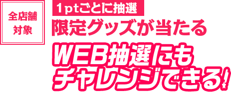 1ptごとに抽選　限定グッズが当たる WEB抽選にもチャレンジできる！